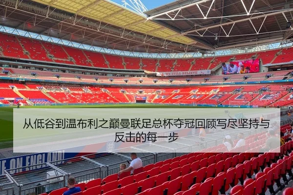 从低谷到温布利之巅曼联足总杯夺冠回顾写尽坚持与反击的每一步